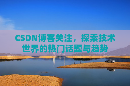 CSDN博客关注，探索技术世界的热门话题与趋势