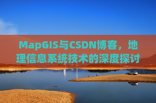 MapGIS与CSDN博客，地理信息系统技术的深度探讨